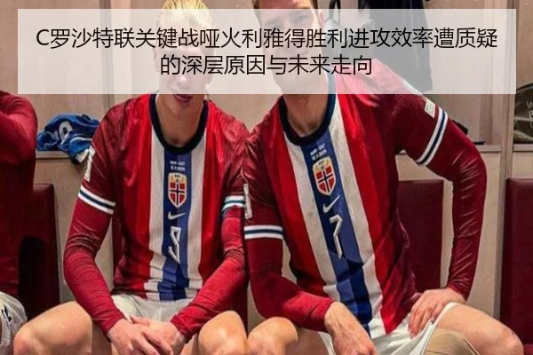 C罗沙特联关键战哑火利雅得胜利进攻效率遭质疑的深层原因与未来走向